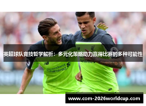 英超球队竞技哲学解析:多元化策略助力赢得比赛的多种可能性 英超球队竞技哲学解析:多元化策略助力赢得比赛的多种可能性