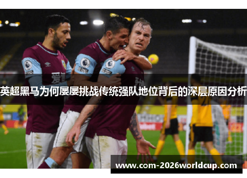 英超黑马为何屡屡挑战传统强队地位背后的深层原因分析