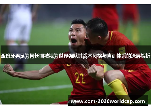 西班牙男足为何长期被视为世界强队其战术风格与青训体系的深层解析 西班牙男足为何长期被视为世界强队其战术风格与青训体系的深层解析