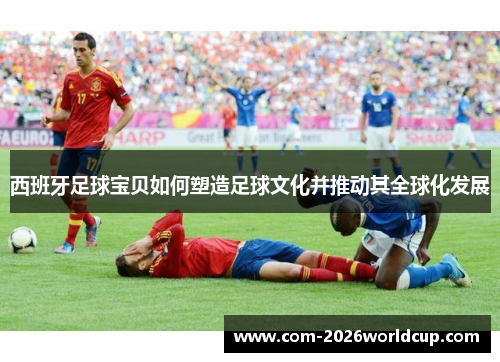 西班牙足球宝贝如何塑造足球文化并推动其全球化发展
