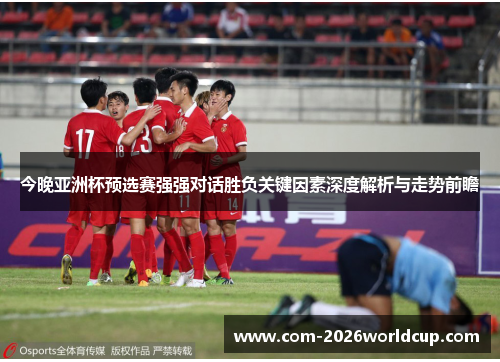 今晚亚洲杯预选赛强强对话胜负关键因素深度解析与走势前瞻