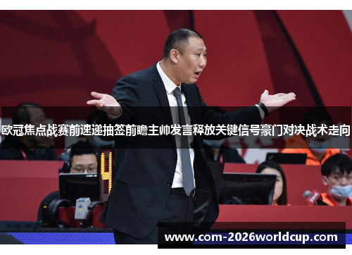 欧冠焦点战赛前速递抽签前瞻主帅发言释放关键信号豪门对决战术走向 欧冠焦点战赛前速递抽签前瞻主帅发言释放关键信号豪门对决战术走向