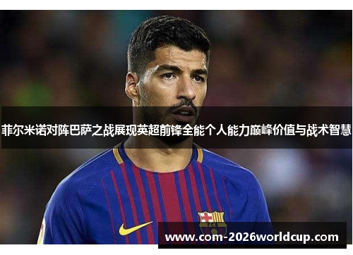 菲尔米诺对阵巴萨之战展现英超前锋全能个人能力巅峰价值与战术智慧