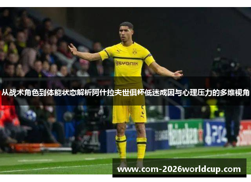 从战术角色到体能状态解析阿什拉夫世俱杯低迷成因与心理压力的多维视角