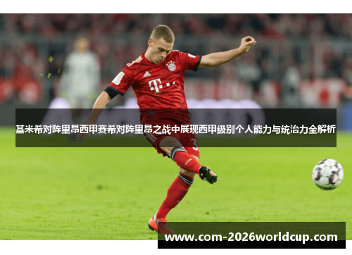基米希对阵里昂西甲赛希对阵里昂之战中展现西甲级别个人能力与统治力全解析 基米希对阵里昂西甲赛希对阵里昂之战中展现西甲级别个人能力与统治力全解析