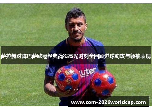 萨拉赫对阵巴萨欧冠经典战役高光时刻全回顾进球助攻与领袖表现