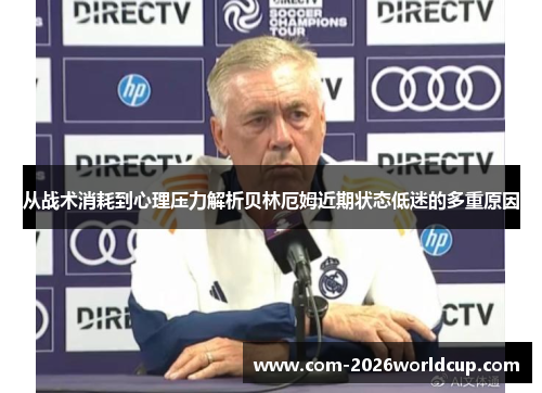 从战术消耗到心理压力解析贝林厄姆近期状态低迷的多重原因