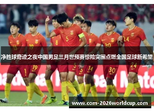 净胜球奇迹之夜中国男足三月世预赛惊险突围点燃全国足球新希望