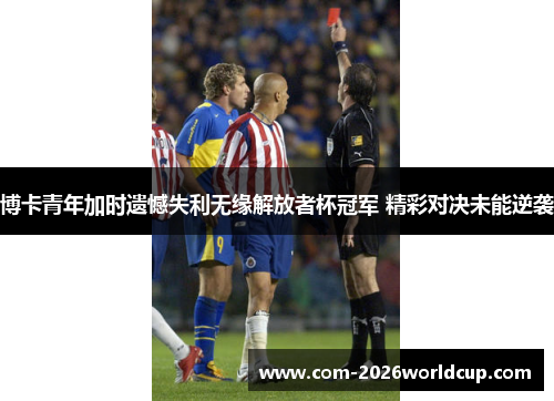 博卡青年加时遗憾失利无缘解放者杯冠军 精彩对决未能逆袭