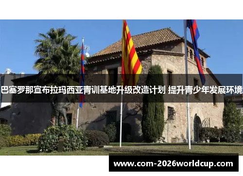 巴塞罗那宣布拉玛西亚青训基地升级改造计划 提升青少年发展环境 巴塞罗那宣布拉玛西亚青训基地升级改造计划 提升青少年发展环境