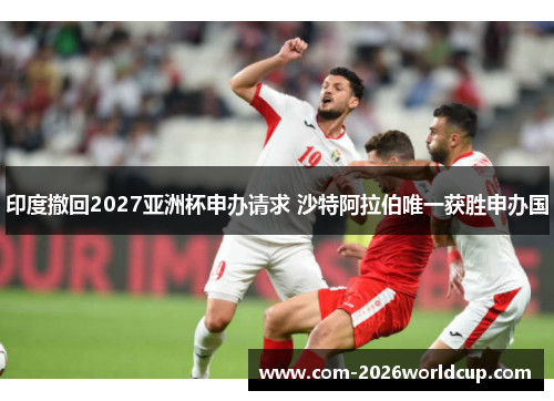 印度撤回2027亚洲杯申办请求 沙特阿拉伯唯一获胜申办国 印度撤回2027亚洲杯申办请求 沙特阿拉伯唯一获胜申办国