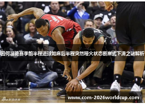因何温德赛季前半程进球如麻后半程突然哑火状态断崖式下滑之谜解析 因何温德赛季前半程进球如麻后半程突然哑火状态断崖式下滑之谜解析