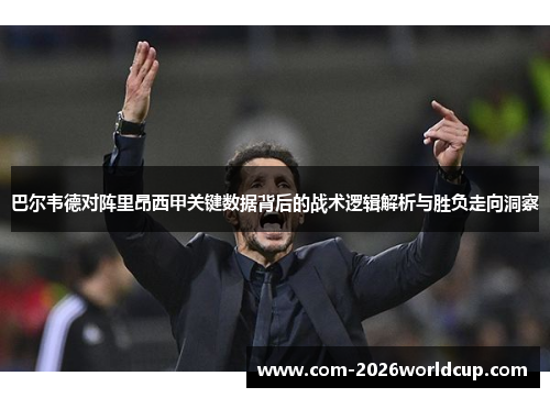 巴尔韦德对阵里昂西甲关键数据背后的战术逻辑解析与胜负走向洞察 巴尔韦德对阵里昂西甲关键数据背后的战术逻辑解析与胜负走向洞察