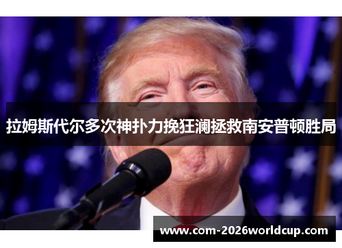 拉姆斯代尔多次神扑力挽狂澜拯救南安普顿胜局 拉姆斯代尔多次神扑力挽狂澜拯救南安普顿胜局
