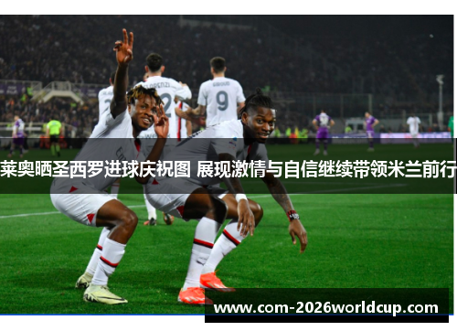 莱奥晒圣西罗进球庆祝图 展现激情与自信继续带领米兰前行 莱奥晒圣西罗进球庆祝图 展现激情与自信继续带领米兰前行