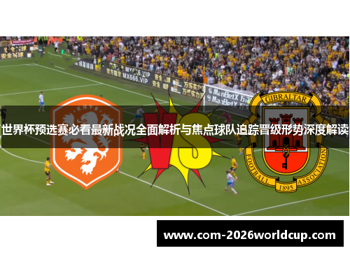 世界杯预选赛必看最新战况全面解析与焦点球队追踪晋级形势深度解读 世界杯预选赛必看最新战况全面解析与焦点球队追踪晋级形势深度解读