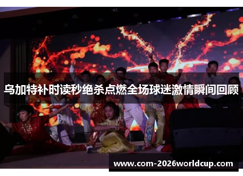 乌加特补时读秒绝杀点燃全场球迷激情瞬间回顾 乌加特补时读秒绝杀点燃全场球迷激情瞬间回顾