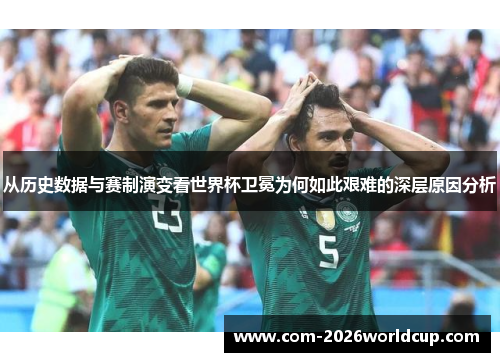 从历史数据与赛制演变看世界杯卫冕为何如此艰难的深层原因分析 从历史数据与赛制演变看世界杯卫冕为何如此艰难的深层原因分析