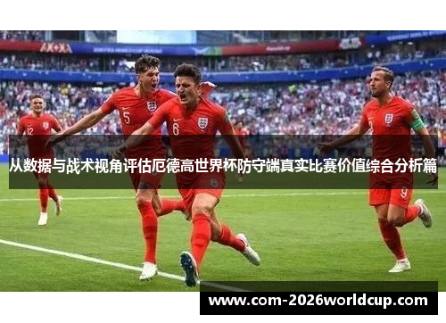 从数据与战术视角评估厄德高世界杯防守端真实比赛价值综合分析篇 从数据与战术视角评估厄德高世界杯防守端真实比赛价值综合分析篇