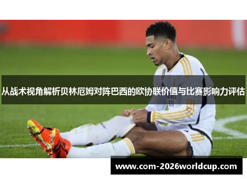 从战术视角解析贝林厄姆对阵巴西的欧协联价值与比赛影响力评估 从战术视角解析贝林厄姆对阵巴西的欧协联价值与比赛影响力评估