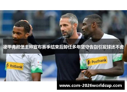 德甲弗赖堡主帅宣布赛季结束后卸任多年坚守告别引发球迷不舍 德甲弗赖堡主帅宣布赛季结束后卸任多年坚守告别引发球迷不舍