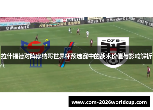 拉什福德对阵摩纳哥世界杯预选赛中的战术价值与影响解析 拉什福德对阵摩纳哥世界杯预选赛中的战术价值与影响解析