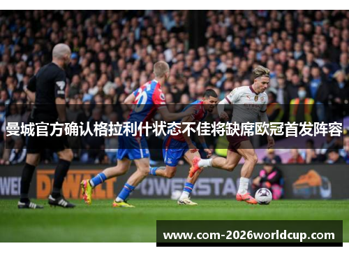 曼城官方确认格拉利什状态不佳将缺席欧冠首发阵容 曼城官方确认格拉利什状态不佳将缺席欧冠首发阵容