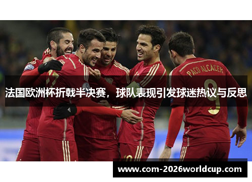法国欧洲杯折戟半决赛，球队表现引发球迷热议与反思