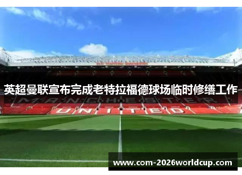 英超曼联宣布完成老特拉福德球场临时修缮工作