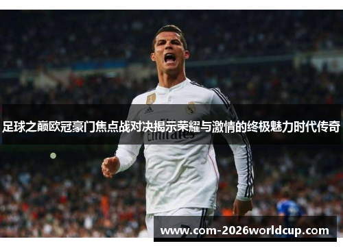 足球之巅欧冠豪门焦点战对决揭示荣耀与激情的终极魅力时代传奇