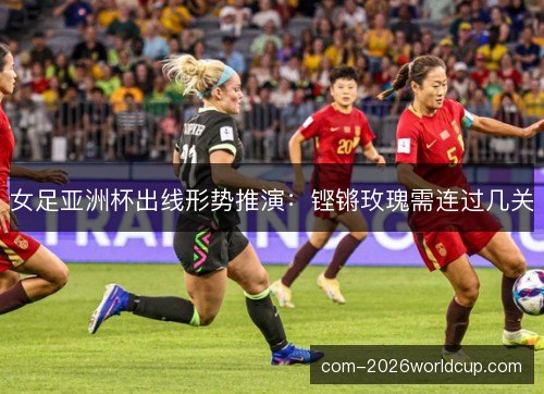 女足亚洲杯出线形势推演：铿锵玫瑰需连过几关
