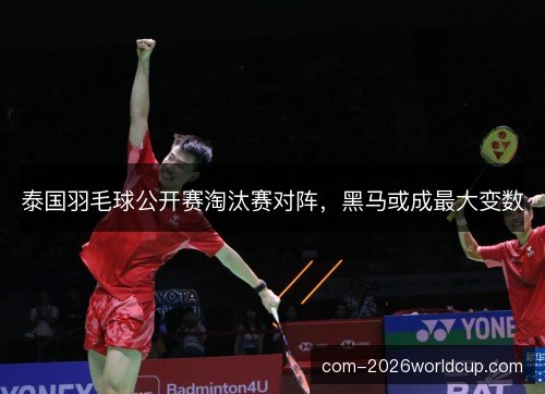 泰国羽毛球公开赛淘汰赛对阵，黑马或成最大变数
